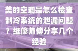 美的空调是怎么检查制冷系统的泄漏问题？维修师傅分享几个经验