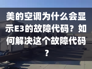 美的空调为什么会显示E3的故障代码？如何解决这个故障代码？