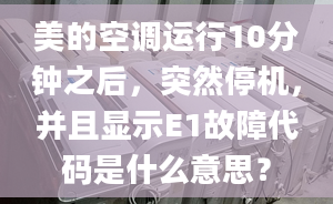 美的空调运行10分钟之后，突然停机，并且显示E1故障代码是什么意思？