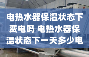 电热水器保温状态下费电吗 电热水器保温状态下一天多少电