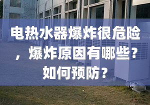 电热水器爆炸很危险，爆炸原因有哪些？如何预防？