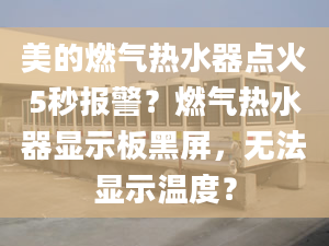 美的燃气热水器点火5秒报警？燃气热水器显示板黑屏，无法显示温度？