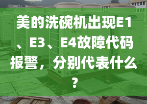 美的洗碗机出现E1、E3、E4故障代码报警，分别代表什么？