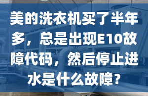 美的洗衣机买了半年多，总是出现E10故障代码，然后停止进水是什么故障？