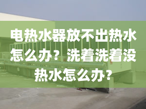 电热水器放不出热水怎么办？洗着洗着没热水怎么办？