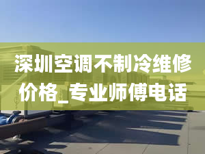 深圳空调不制冷维修价格_专业师傅电话