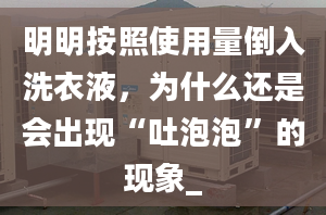 明明按照使用量倒入洗衣液，为什么还是会出现“吐泡泡”的现象_