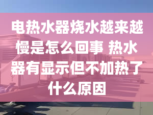 电热水器烧水越来越慢是怎么回事 热水器有显示但不加热了什么原因