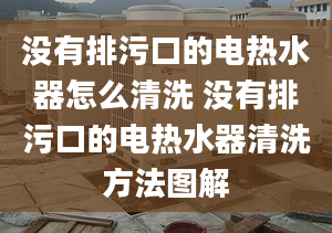 没有排污口的电热水器怎么清洗 没有排污口的电热水器清洗方法图解