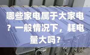 哪些家电属于大家电？一般情况下，耗电量大吗？