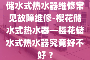 储水式热水器维修常见故障维修-樱花储水式热水器—樱花储水式热水器究竟好不好 ？