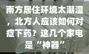 南方居住环境太潮湿，北方人应该如何对症下药？这几个家电是“神器”