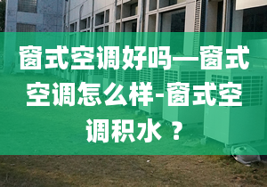 窗式空调好吗—窗式空调怎么样-窗式空调积水 ？