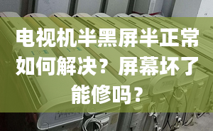 电视机半黑屏半正常如何解决？屏幕坏了能修吗？