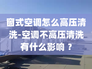 窗式空调怎么高压清洗-空调不高压清洗有什么影响 ？