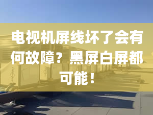 电视机屏线坏了会有何故障？黑屏白屏都可能！