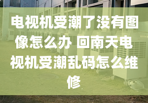 电视机受潮了没有图像怎么办 回南天电视机受潮乱码怎么维修