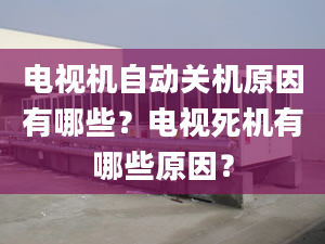 电视机自动关机原因有哪些？电视死机有哪些原因？