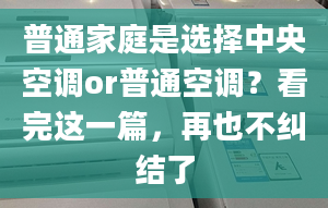 普通家庭是选择中央空调or普通空调？看完这一篇，再也不纠结了