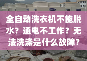 全自动洗衣机不能脱水？通电不工作？无法洗涤是什么故障？