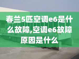 春兰5匹空调e6是什么故障,空调e6故障原因是什么