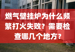 燃气壁挂炉为什么频繁打火失败？需要检查哪几个地方？