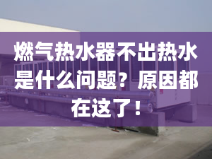 燃气热水器不出热水是什么问题？原因都在这了！