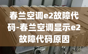 春兰空调e2故障代码-春兰空调显示e2故障代码原因