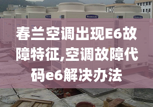 春兰空调出现E6故障特征,空调故障代码e6解决办法