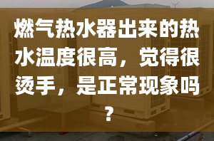 燃气热水器出来的热水温度很高，觉得很烫手，是正常现象吗？