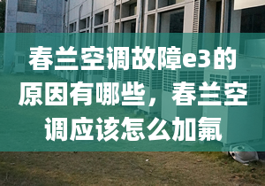 春兰空调故障e3的原因有哪些，春兰空调应该怎么加氟