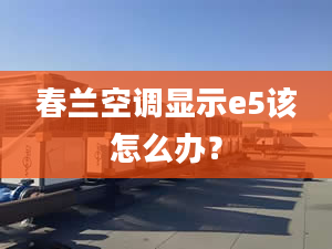 春兰空调显示e5该怎么办？