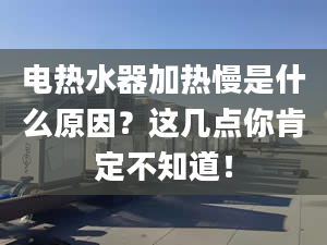 电热水器加热慢是什么原因？这几点你肯定不知道！