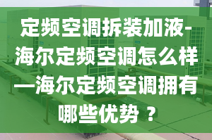 定频空调拆装加液-海尔定频空调怎么样—海尔定频空调拥有哪些优势 ？