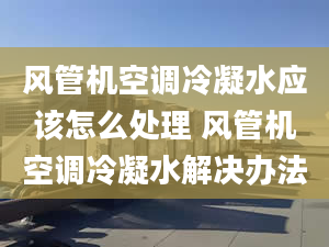 风管机空调冷凝水应该怎么处理 风管机空调冷凝水解决办法