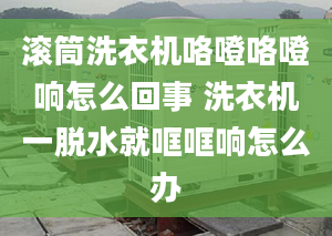 滚筒洗衣机咯噔咯噔响怎么回事 洗衣机一脱水就哐哐响怎么办