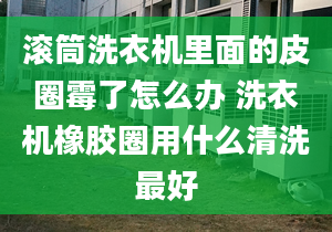 滚筒洗衣机里面的皮圈霉了怎么办 洗衣机橡胶圈用什么清洗最好