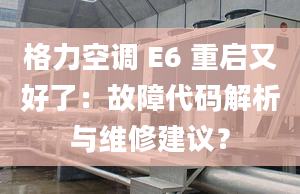 格力空调 E6 重启又好了：故障代码解析与维修建议？