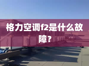 格力空调f2是什么故障？