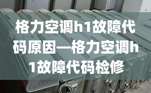 格力空调h1故障代码原因—格力空调h1故障代码检修