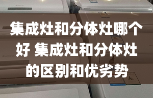 集成灶和分体灶哪个好 集成灶和分体灶的区别和优劣势