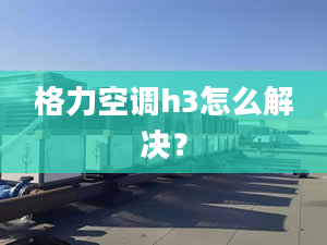 格力空调h3怎么解决？