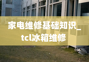 家电维修基础知识_tcl冰箱维修 