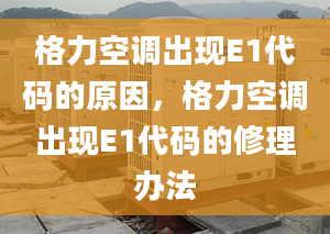 格力空调出现E1代码的原因，格力空调出现E1代码的修理办法