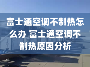 富士通空调不制热怎么办 富士通空调不制热原因分析