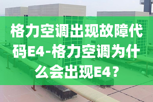 格力空调出现故障代码E4-格力空调为什么会出现E4？