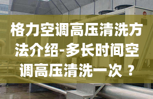 格力空调高压清洗方法介绍-多长时间空调高压清洗一次 ？