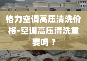 格力空调高压清洗价格-空调高压清洗重要吗 ？