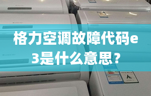 格力空调故障代码e3是什么意思？