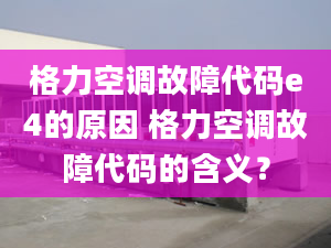 格力空调故障代码e4的原因 格力空调故障代码的含义？